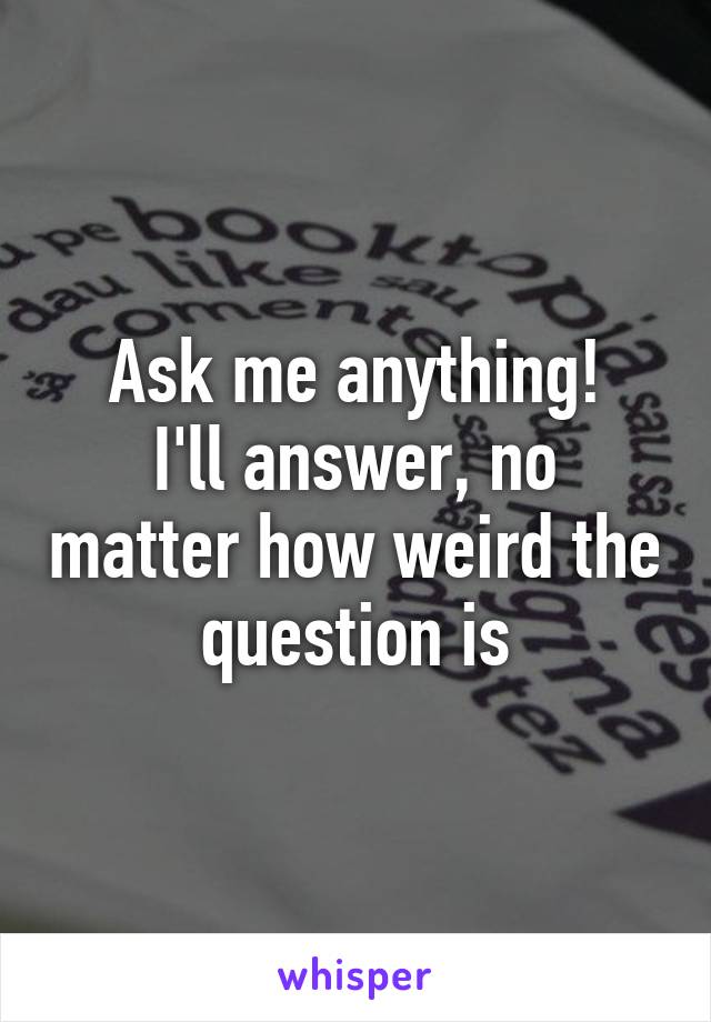 Ask me anything!
I'll answer, no matter how weird the question is