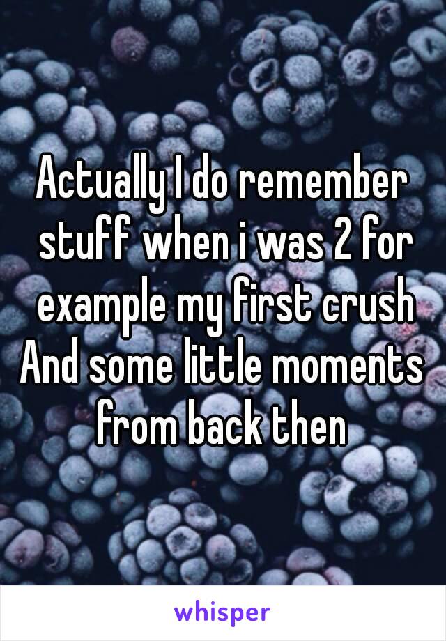 Actually I do remember stuff when i was 2 for example my first crush
And some little moments from back then 