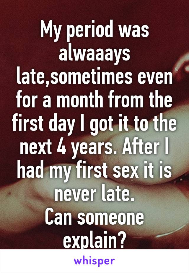 My period was alwaaays late,sometimes even for a month from the first day I got it to the next 4 years. After I had my first sex it is never late.
Can someone explain?