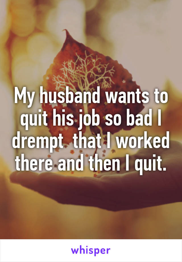 My husband wants to quit his job so bad I drempt  that I worked there and then I quit.