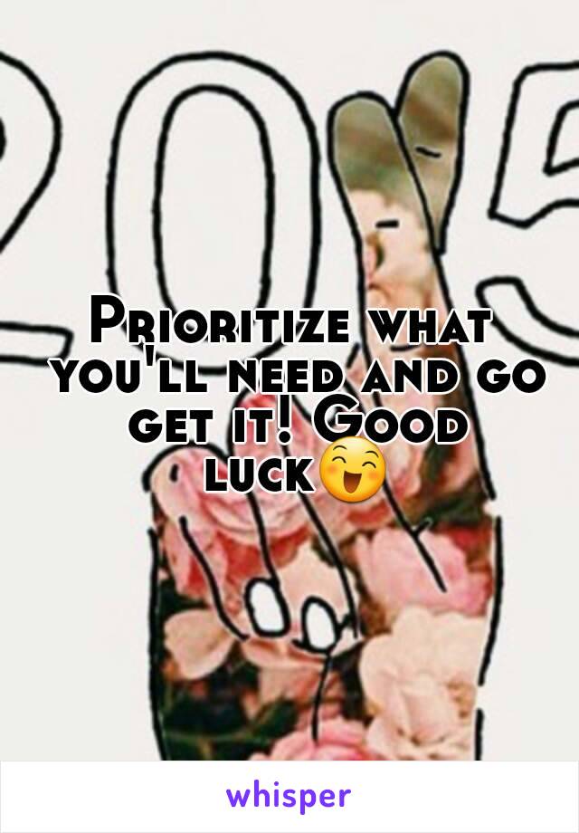 Prioritize what you'll need and go get it! Good luck😄