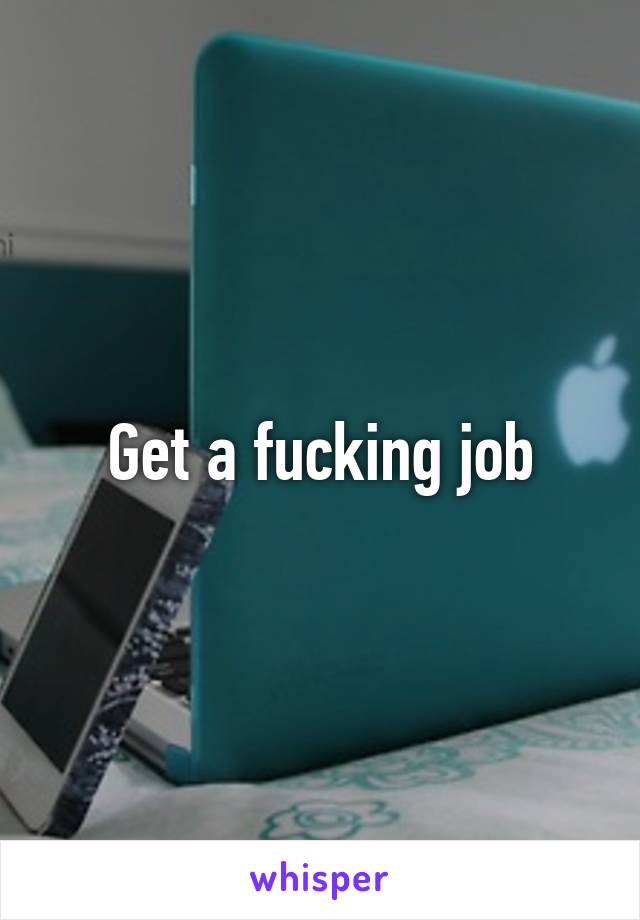 Get a fucking job