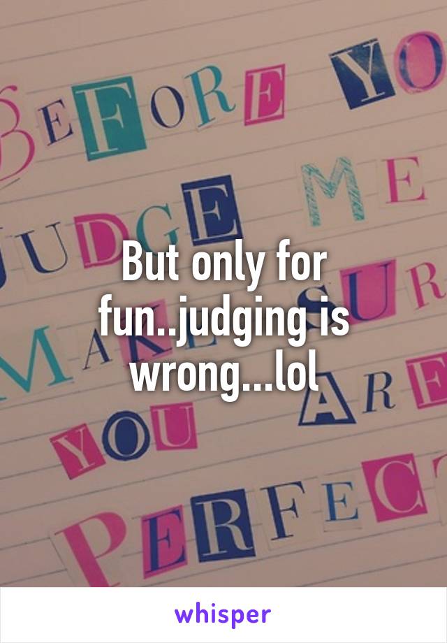 But only for fun..judging is wrong...lol