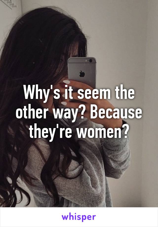 Why's it seem the other way? Because they're women?