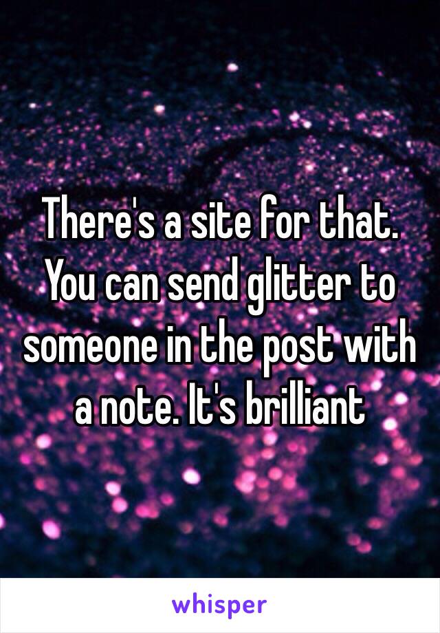 There's a site for that. You can send glitter to someone in the post with a note. It's brilliant 