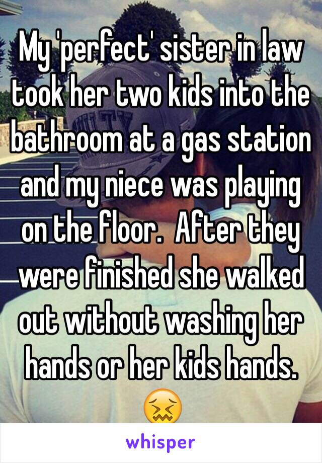 My 'perfect' sister in law took her two kids into the bathroom at a gas station and my niece was playing on the floor.  After they were finished she walked out without washing her hands or her kids hands. 😖