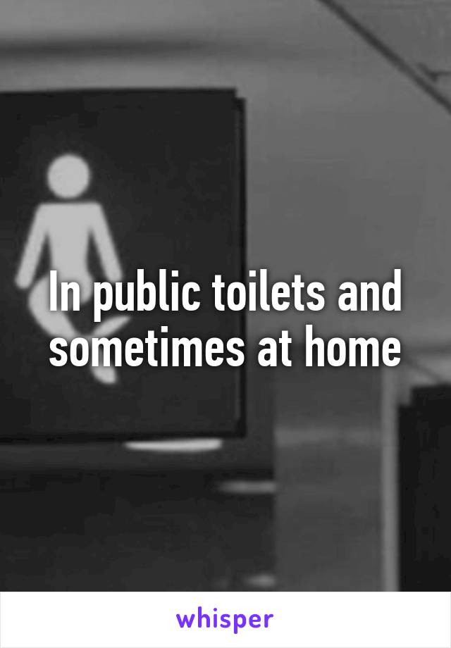 In public toilets and sometimes at home