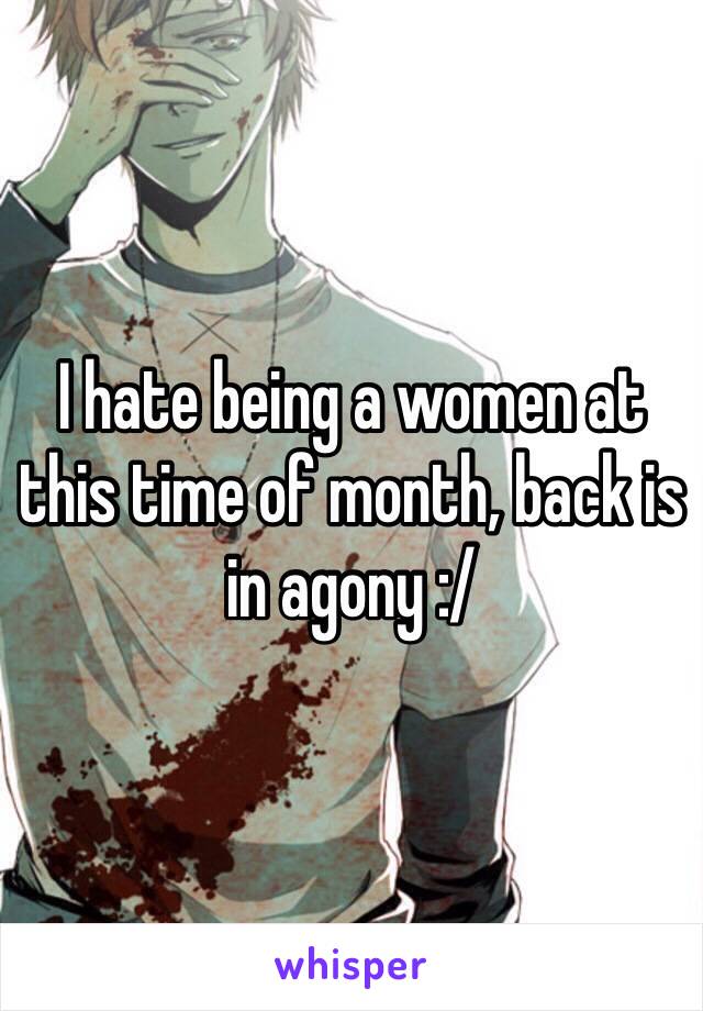 I hate being a women at this time of month, back is in agony :/ 