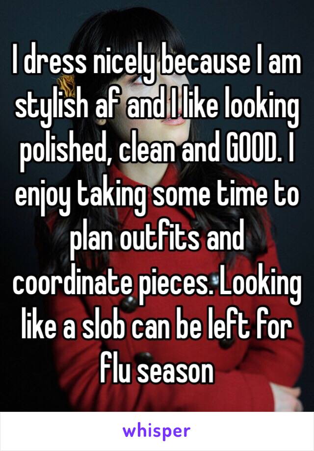 I dress nicely because I am stylish af and I like looking polished, clean and GOOD. I enjoy taking some time to plan outfits and coordinate pieces. Looking like a slob can be left for flu season 