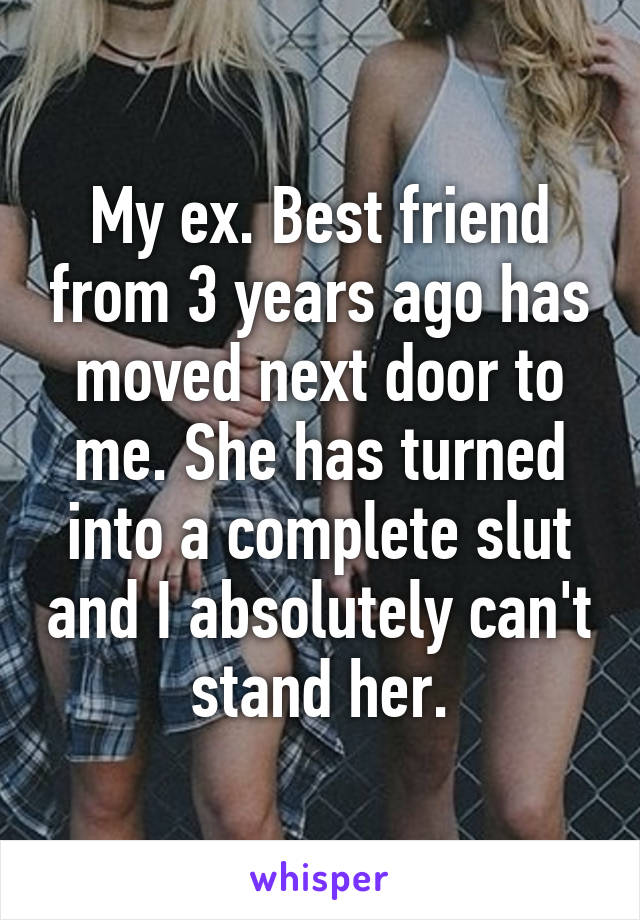 My ex. Best friend from 3 years ago has moved next door to me. She has turned into a complete slut and I absolutely can't stand her.