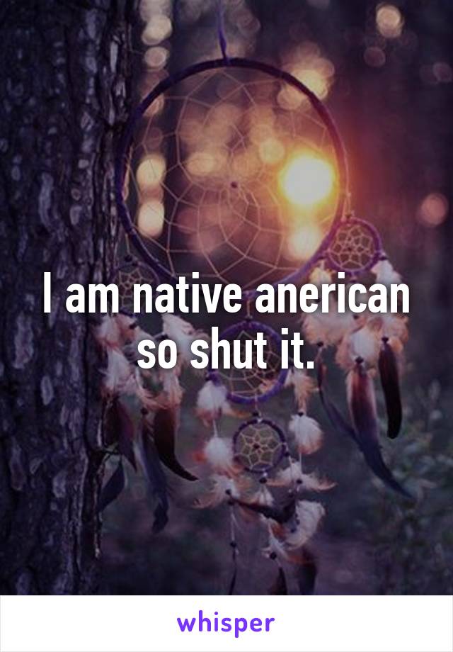 I am native anerican so shut it.