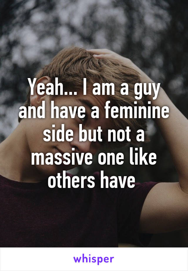 Yeah... I am a guy and have a feminine side but not a massive one like others have 