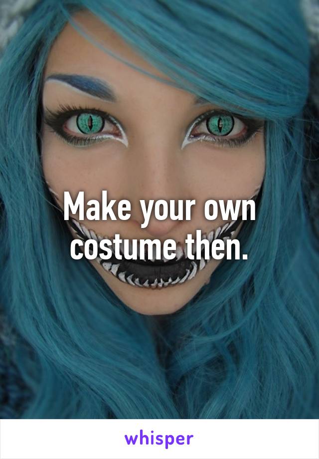 Make your own costume then.