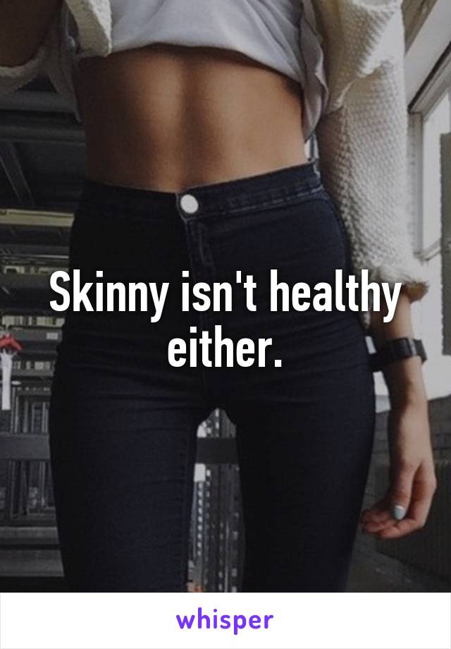 Skinny isn't healthy either.