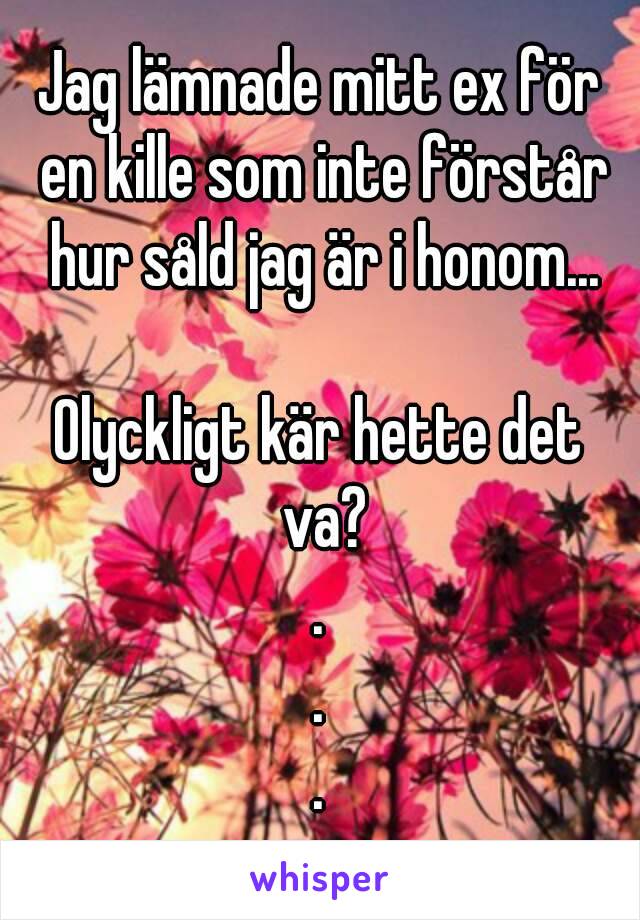 Jag lämnade mitt ex för en kille som inte förstår hur såld jag är i honom...

Olyckligt kär hette det va?
.
.
.