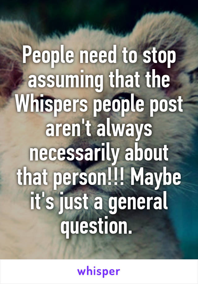 People need to stop assuming that the Whispers people post aren't always necessarily about that person!!! Maybe it's just a general question. 