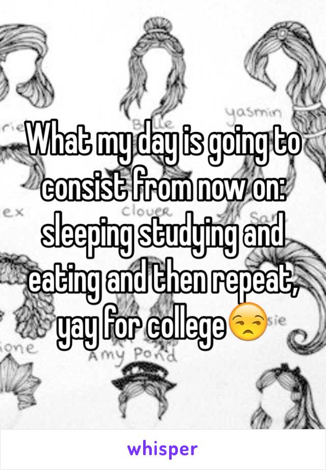 What my day is going to consist from now on: sleeping studying and eating and then repeat, yay for college😒