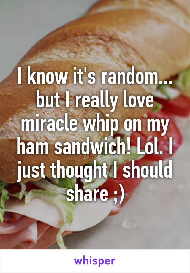 I know it's random... but I really love miracle whip on my ham sandwich! Lol. I just thought I should share ;)