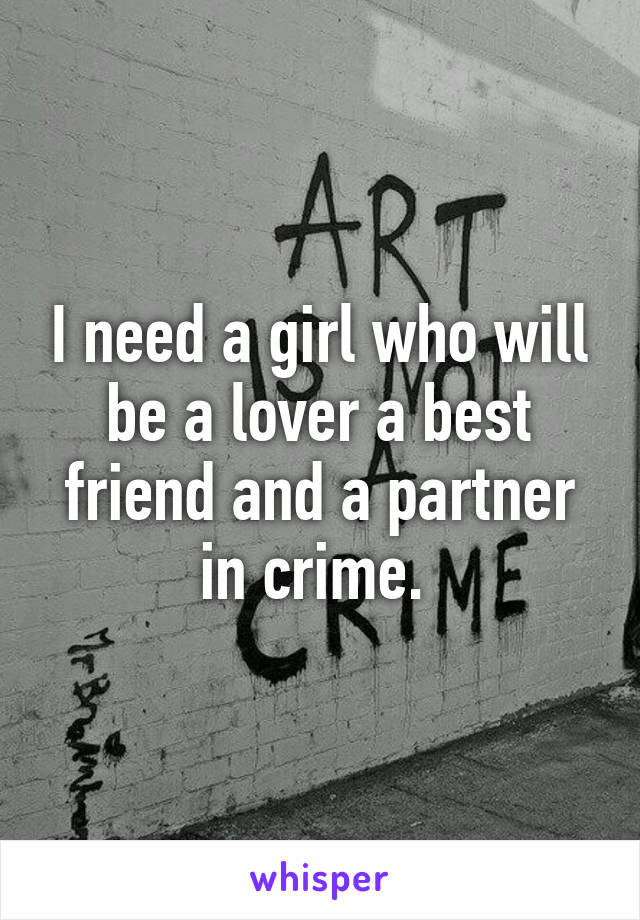 I need a girl who will be a lover a best friend and a partner in crime. 