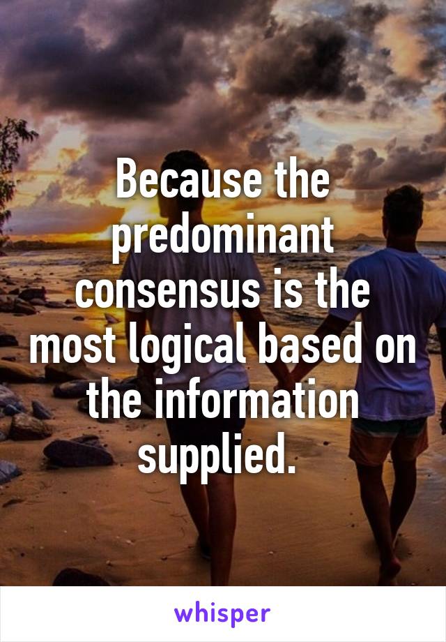 Because the predominant consensus is the most logical based on the information supplied. 