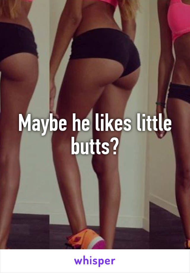 Maybe he likes little butts?