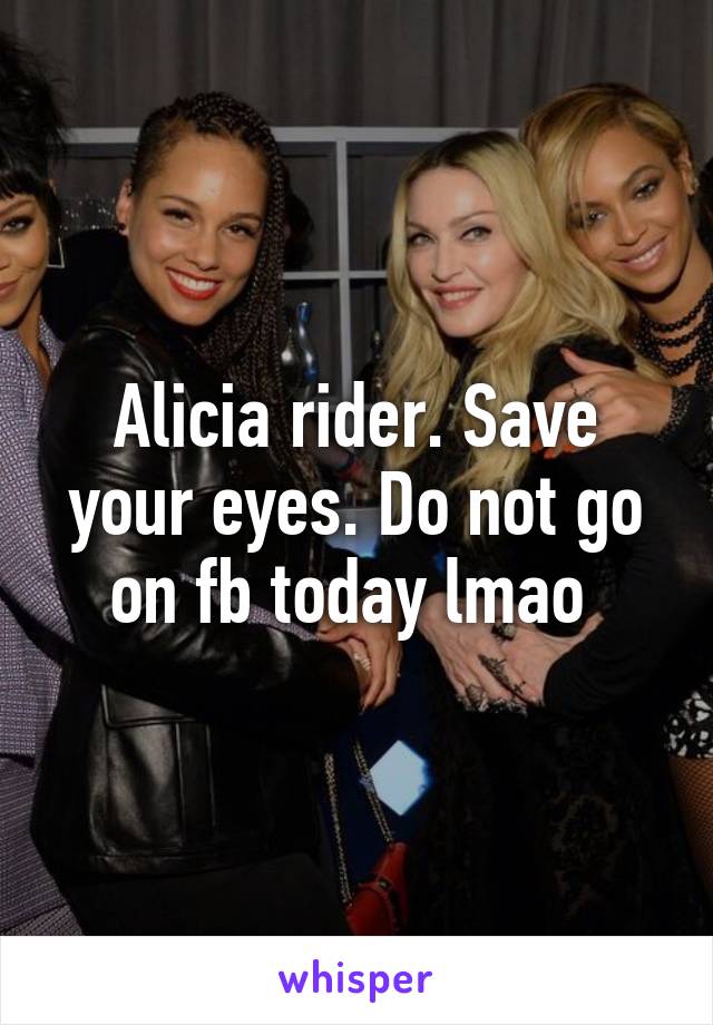 Alicia rider. Save your eyes. Do not go on fb today lmao 