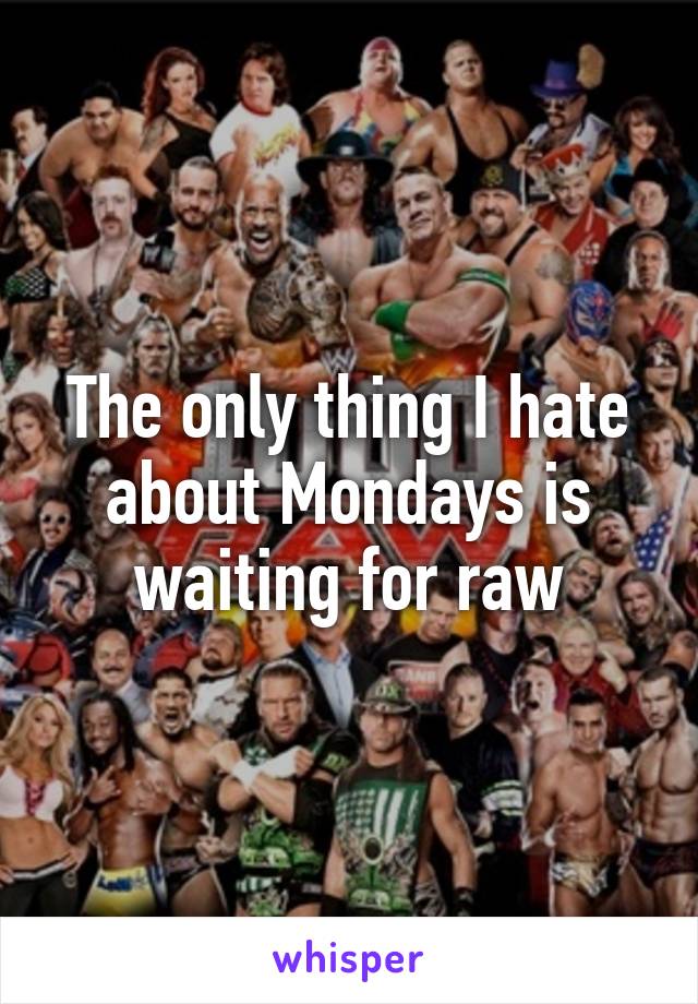 The only thing I hate about Mondays is waiting for raw