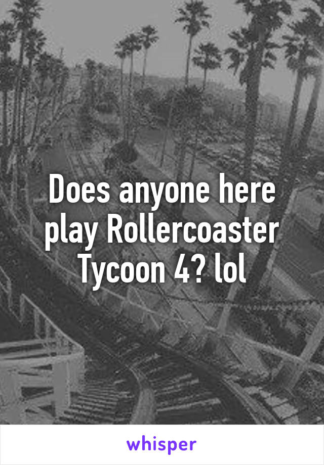 Does anyone here play Rollercoaster Tycoon 4? lol