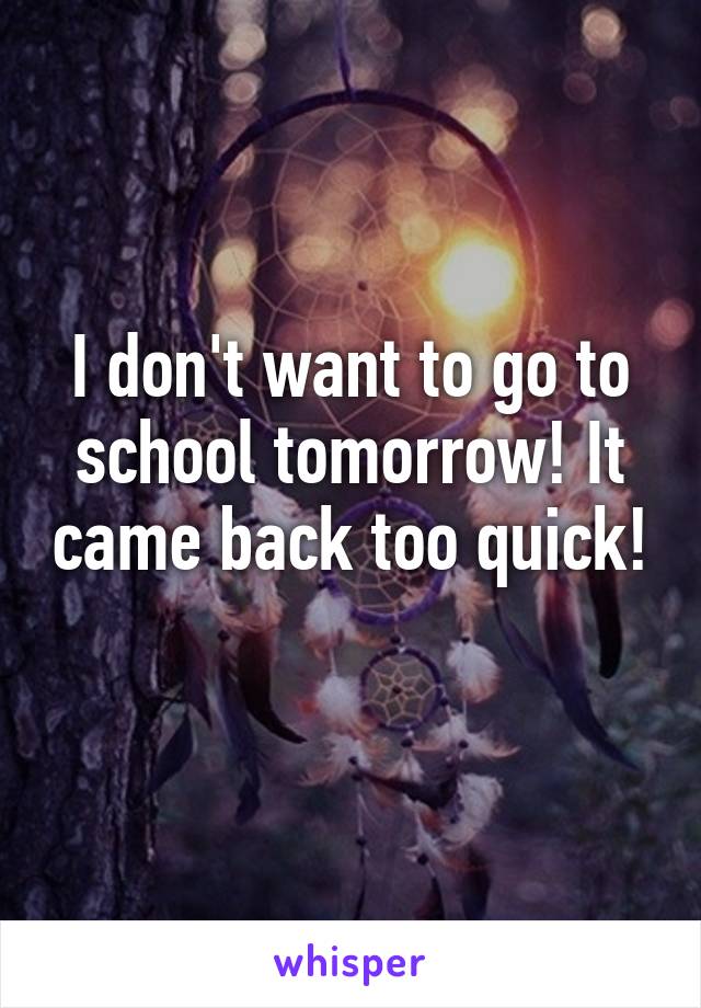 I don't want to go to school tomorrow! It came back too quick! 