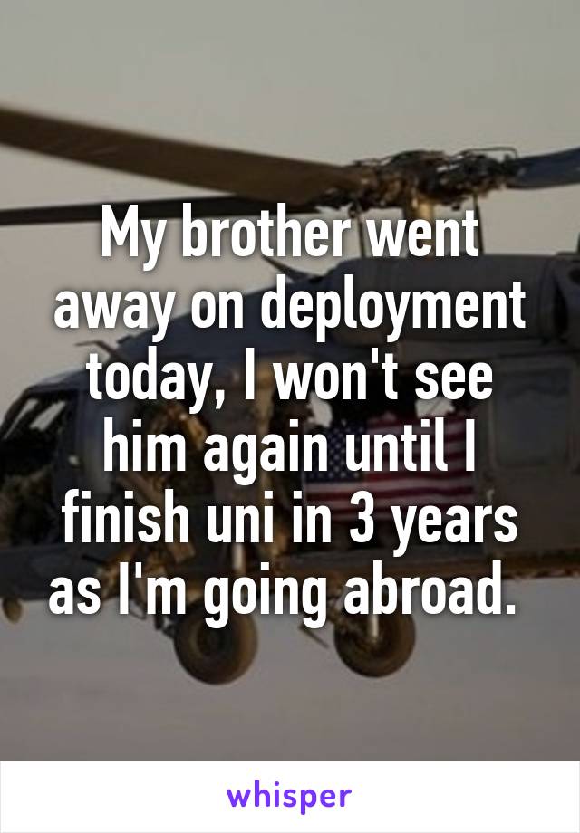 My brother went away on deployment today, I won't see him again until I finish uni in 3 years as I'm going abroad. 