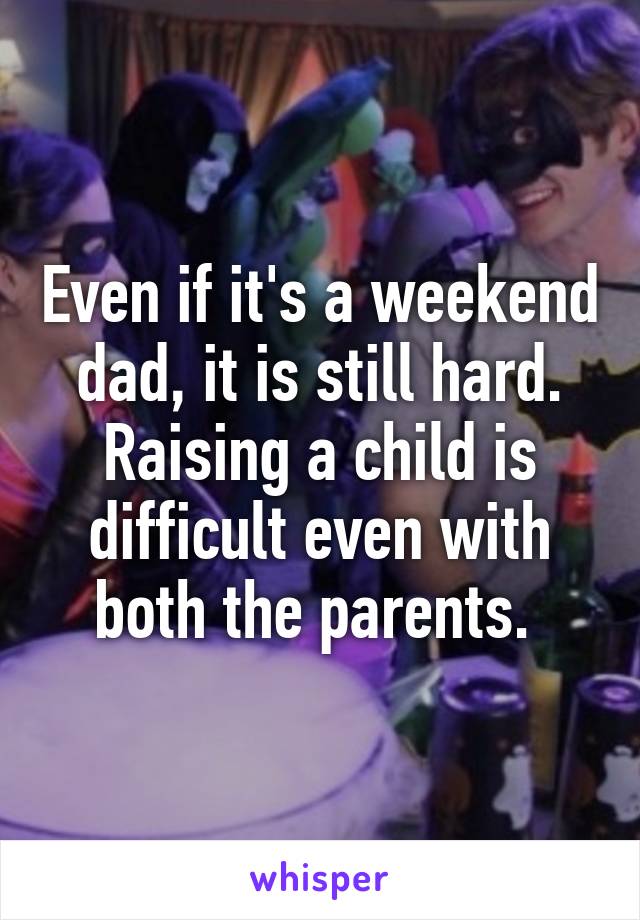 Even if it's a weekend dad, it is still hard. Raising a child is difficult even with both the parents. 