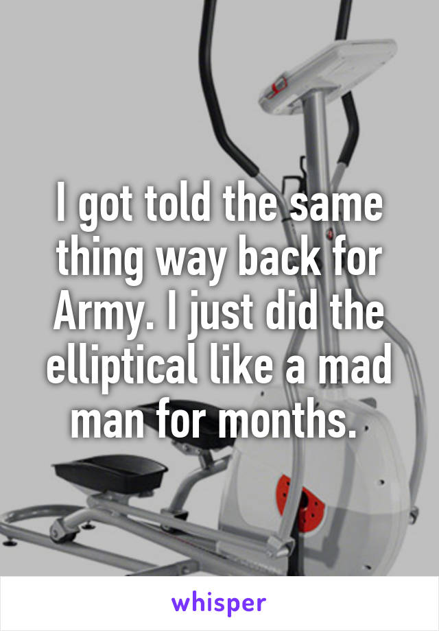 I got told the same thing way back for Army. I just did the elliptical like a mad man for months. 