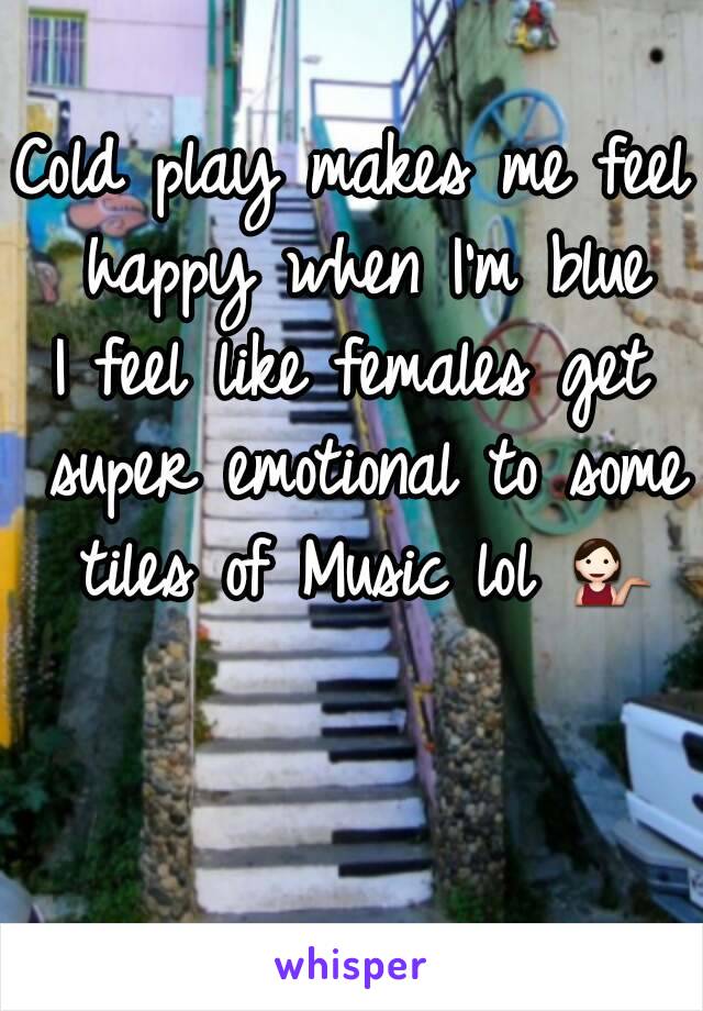 Cold play makes me feel happy when I'm blue
I feel like females get super emotional to some tiles of Music lol 💁