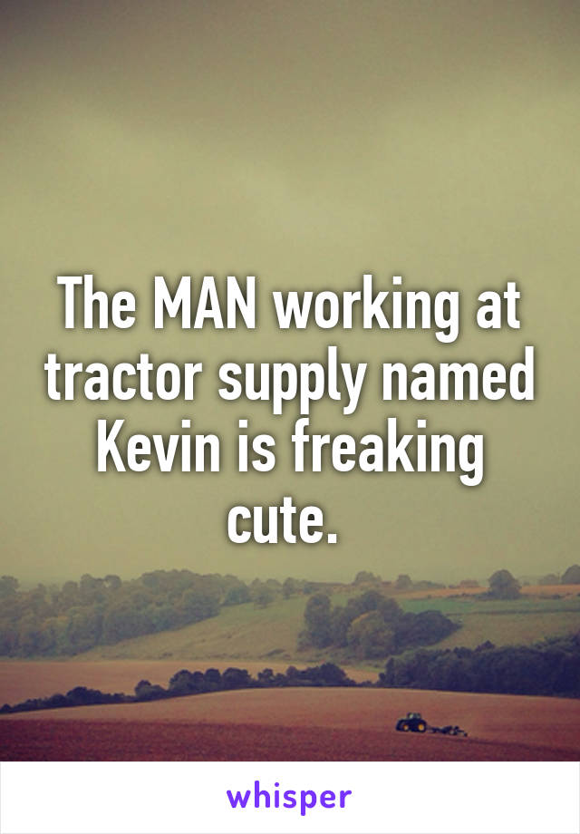 The MAN working at tractor supply named Kevin is freaking cute. 