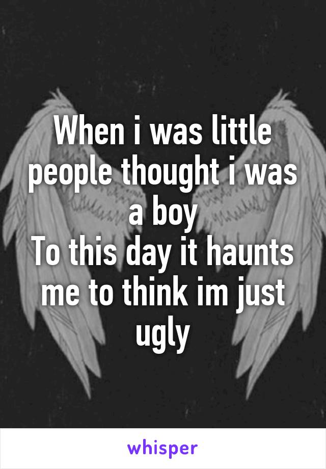 When i was little people thought i was a boy
To this day it haunts me to think im just ugly