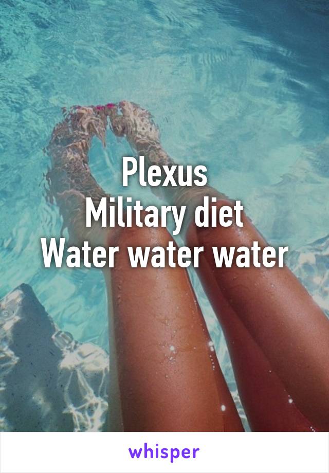 Plexus
Military diet
Water water water
