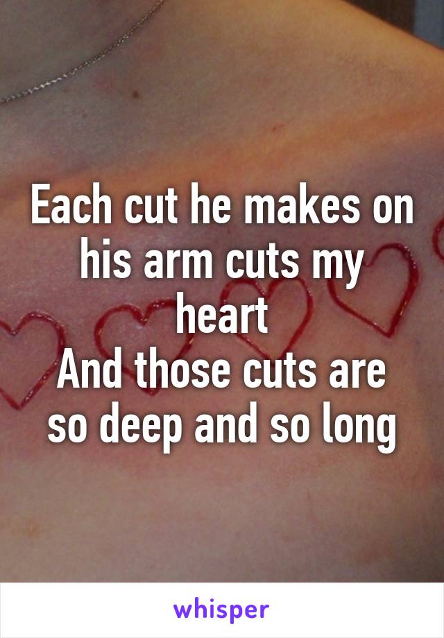 Each cut he makes on his arm cuts my heart
And those cuts are so deep and so long