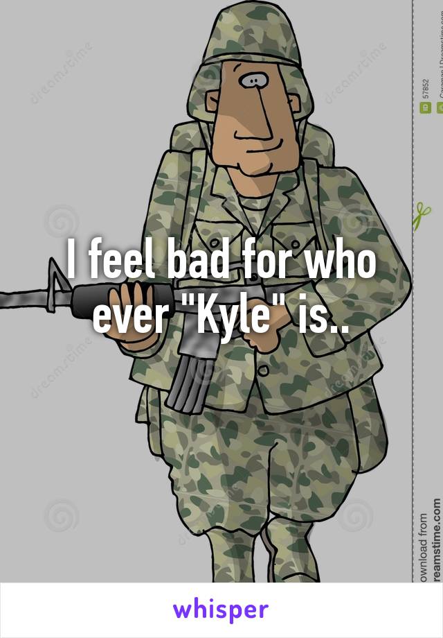 I feel bad for who ever "Kyle" is..
