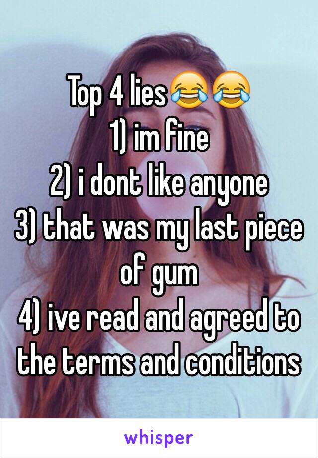 Top 4 lies😂😂
1) im fine
2) i dont like anyone
3) that was my last piece of gum
4) ive read and agreed to the terms and conditions