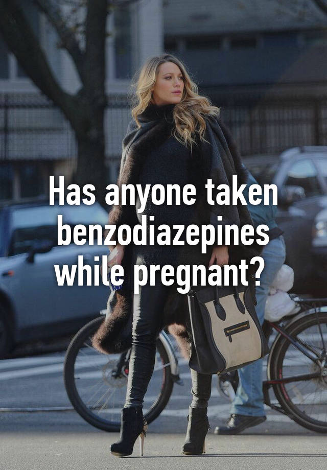 Has anyone taken benzodiazepines while pregnant? 