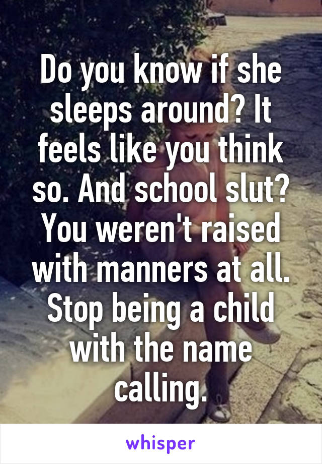 Do you know if she sleeps around? It feels like you think so. And school slut? You weren't raised with manners at all. Stop being a child with the name calling.