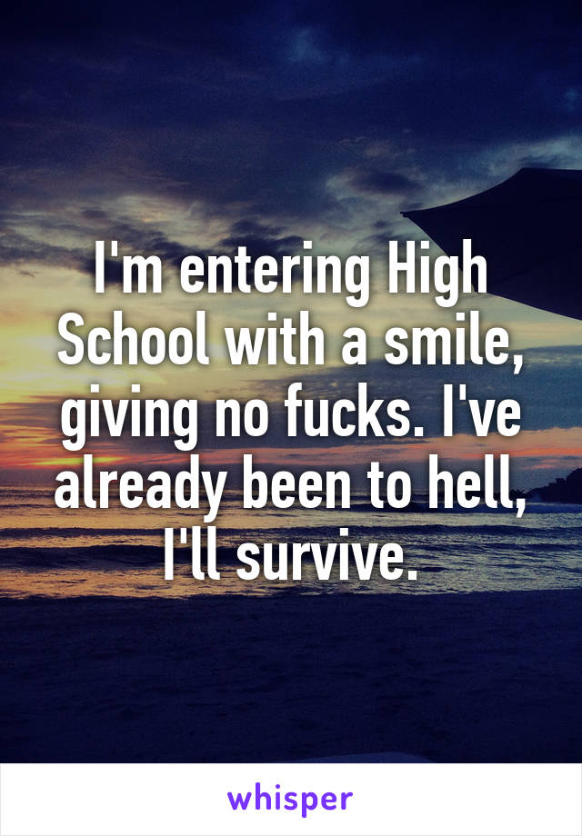 I'm entering High School with a smile, giving no fucks. I've already been to hell, I'll survive.