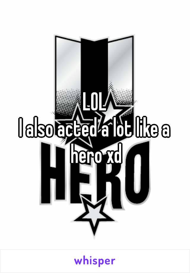 LOL
I also acted a lot like a hero xd