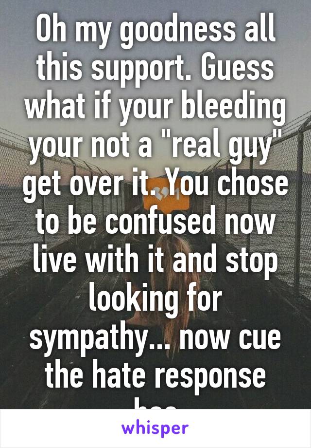 Oh my goodness all this support. Guess what if your bleeding your not a "real guy" get over it. You chose to be confused now live with it and stop looking for sympathy... now cue the hate response bac