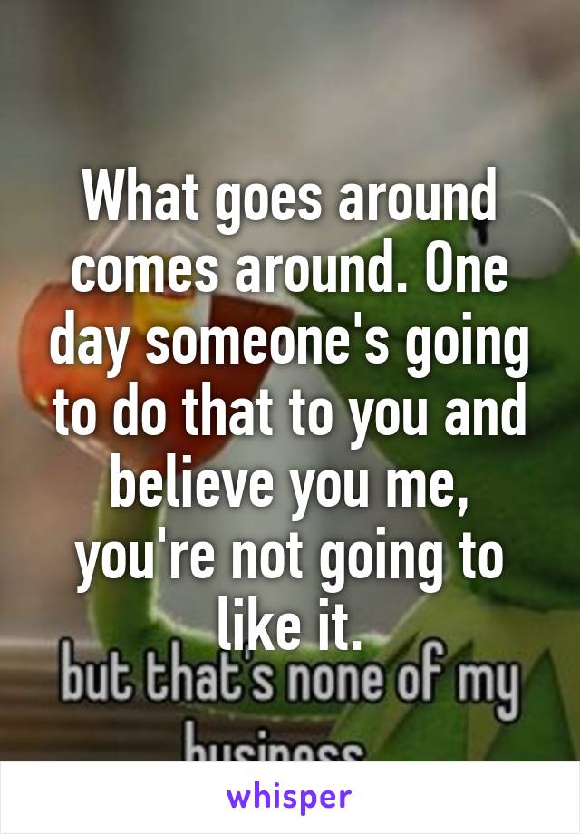 What goes around comes around. One day someone's going to do that to you and believe you me, you're not going to like it.