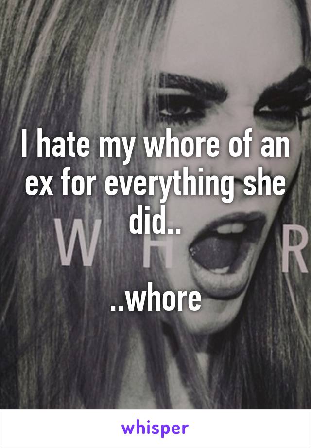 I hate my whore of an ex for everything she did..

..whore