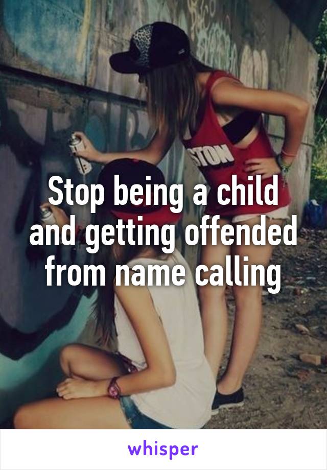 Stop being a child and getting offended from name calling