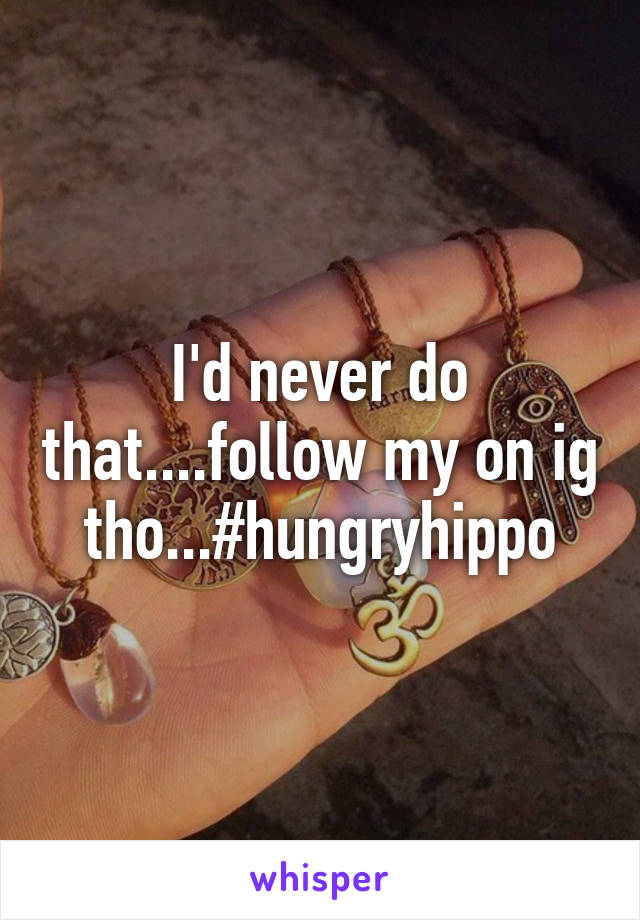 I'd never do that....follow my on ig tho...#hungryhippo