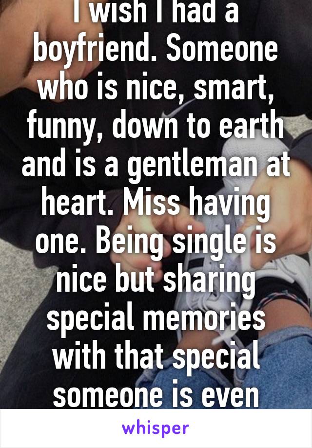 I wish I had a boyfriend. Someone who is nice, smart, funny, down to earth and is a gentleman at heart. Miss having one. Being single is nice but sharing special memories with that special someone is even better. 