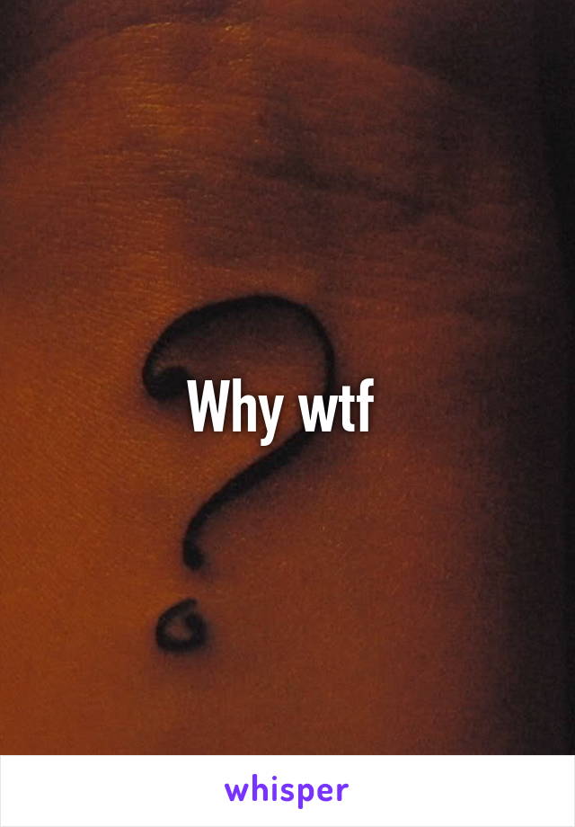 Why wtf 